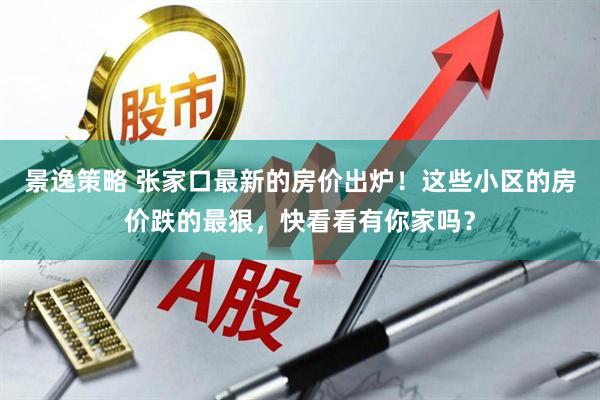 景逸策略 张家口最新的房价出炉！这些小区的房价跌的最狠，快看看有你家吗？