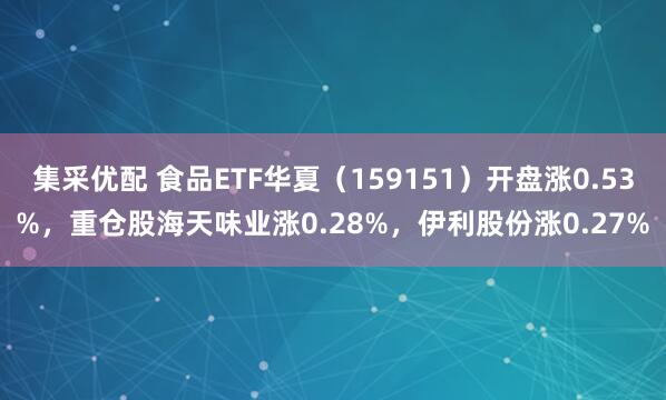 集采优配 食品ETF华夏（159151）开盘涨0.53%，重仓股海天味业涨0.28%，伊利股份涨0.27%