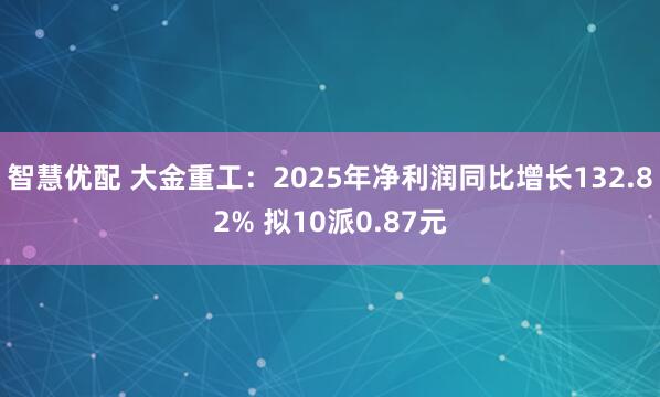 智慧优配 大金重工：2025年净利润同比增长132.82% 拟10派0.87元