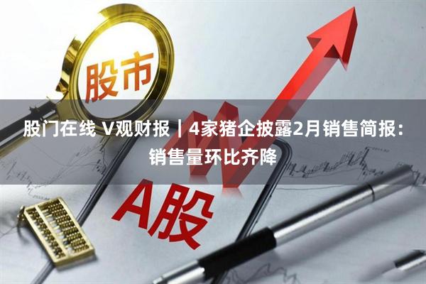股门在线 V观财报｜4家猪企披露2月销售简报：销售量环比齐降