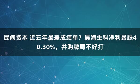 民间资本 近五年最差成绩单?昊海生科净利暴跌40.30%,并购牌局不好打