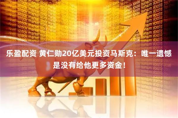 乐盈配资 黄仁勋20亿美元投资马斯克：唯一遗憾是没有给他更多资金！