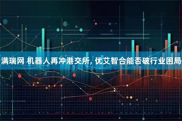 满瑞网 机器人再冲港交所, 优艾智合能否破行业困局