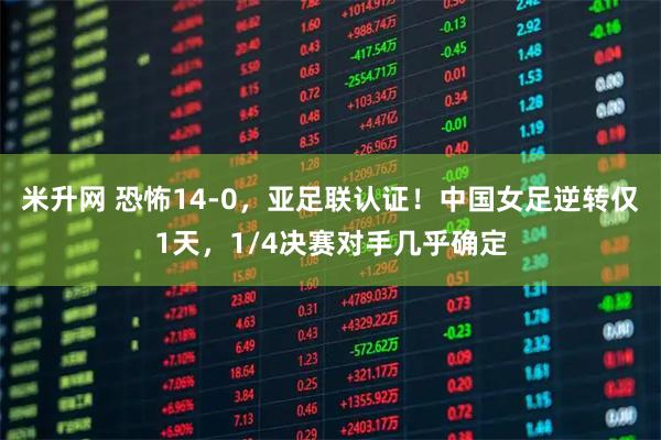 米升网 恐怖14-0，亚足联认证！中国女足逆转仅1天，1/4决赛对手几乎确定