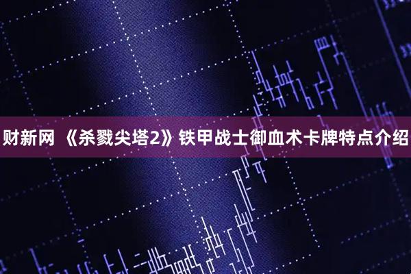 财新网 《杀戮尖塔2》铁甲战士御血术卡牌特点介绍