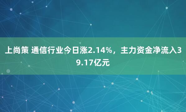上尚策 通信行业今日涨2.14%，主力资金净流入39.17亿元