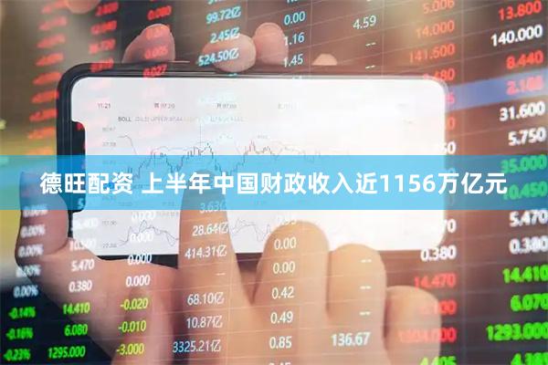 德旺配资 上半年中国财政收入近1156万亿元