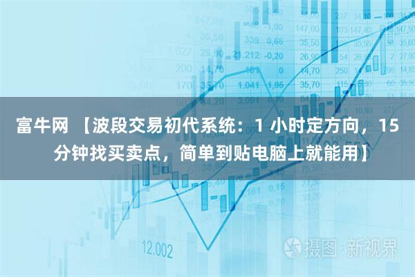 富牛网 【波段交易初代系统:1 小时定方向,15 分钟找买卖点,简单到贴电脑上就能用】