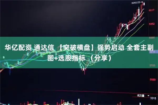 华亿配资 通达信 【突破横盘】强势启动 全套主副图+选股指标 （分享）