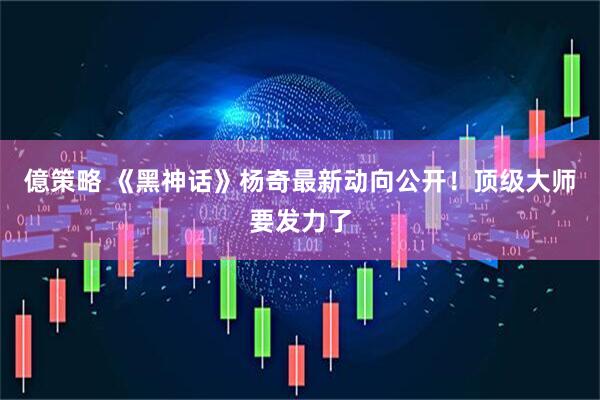 億策略 《黑神话》杨奇最新动向公开！顶级大师要发力了