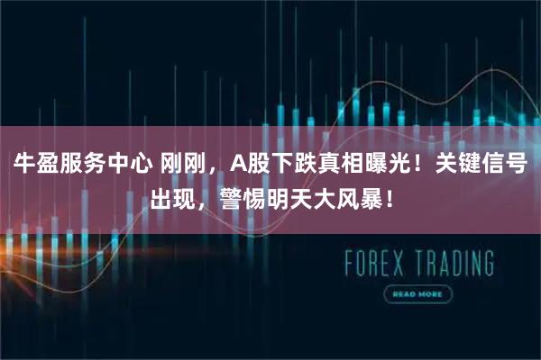 牛盈服务中心 刚刚,A股下跌真相曝光!关键信号出现,警惕明天大风暴!