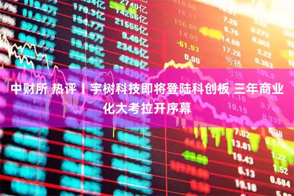 中财所 热评丨宇树科技即将登陆科创板 三年商业化大考拉开序幕