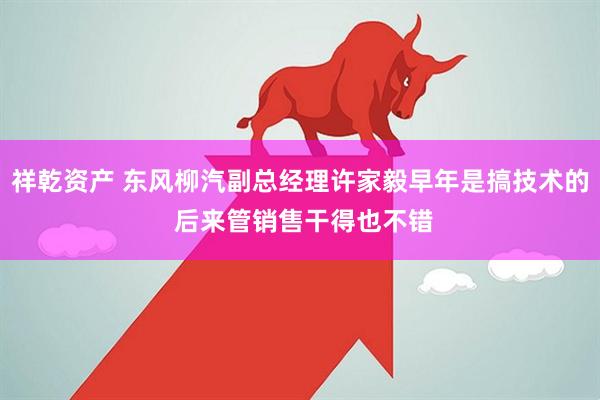 祥乾资产 东风柳汽副总经理许家毅早年是搞技术的 后来管销售干得也不错