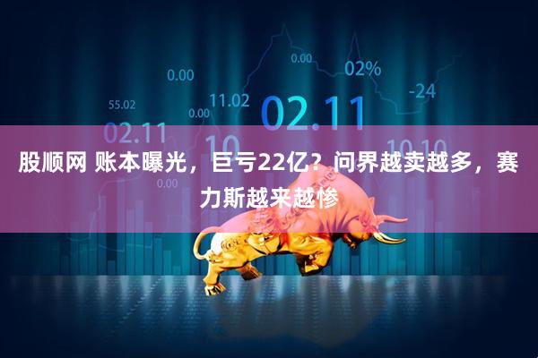 股顺网 账本曝光，巨亏22亿？问界越卖越多，赛力斯越来越惨