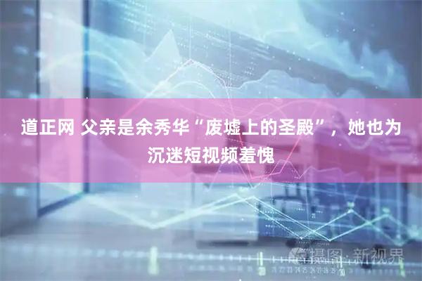 道正网 父亲是余秀华“废墟上的圣殿”,她也为沉迷短视频羞愧