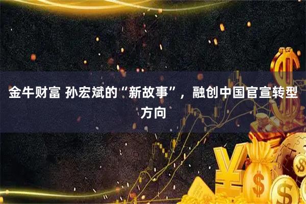 金牛财富 孙宏斌的“新故事”,融创中国官宣转型方向