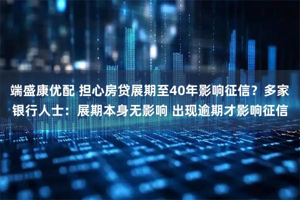 端盛康优配 担心房贷展期至40年影响征信？多家银行人士：展期本身无影响 出现逾期才影响征信