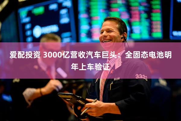 爱配投资 3000亿营收汽车巨头:全固态电池明年上车验证