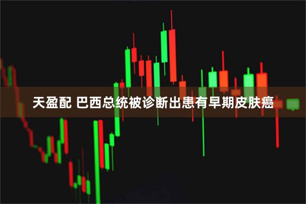 天盈配 巴西总统被诊断出患有早期皮肤癌