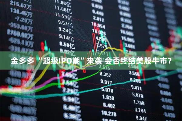 金多多 “超级IPO潮”来袭 会否终结美股牛市?
